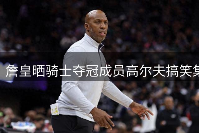 詹皇晒骑士夺冠成员高尔夫搞笑集锦