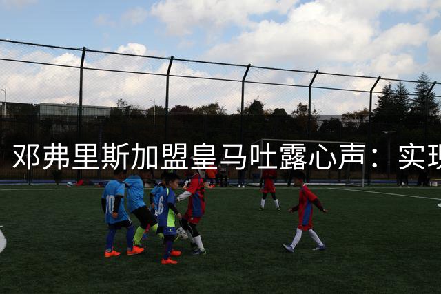 邓弗里斯加盟皇马吐露心声：实现儿时梦想 誓为白衣军团而战